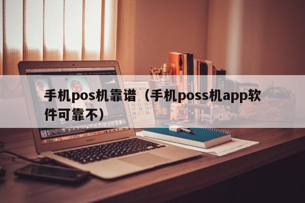 手机pos机靠谱（手机poss机app软件可靠不）