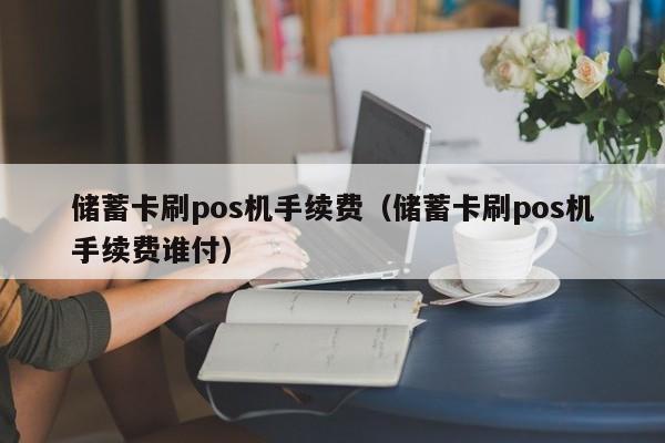 储蓄卡刷pos机手续费（储蓄卡刷pos机手续费谁付）