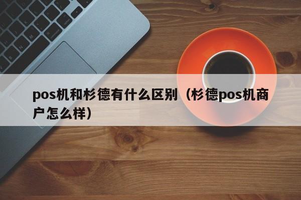 pos机和杉德有什么区别（杉德pos机商户怎么样）