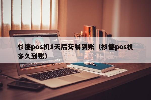 杉德pos机1天后交易到账（杉德pos机多久到账）