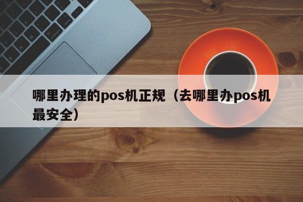 哪里办理的pos机正规（去哪里办pos机最安全）