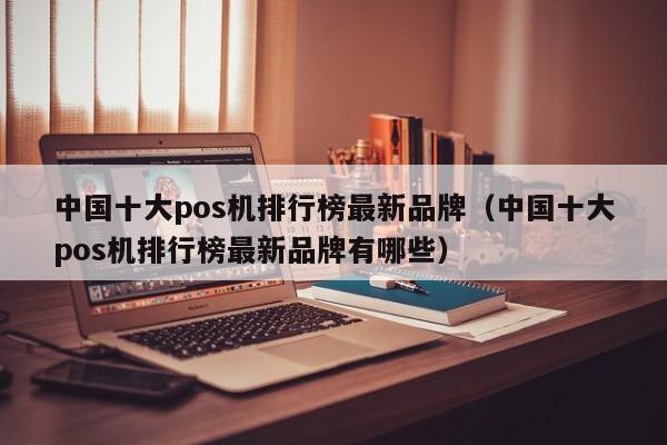 中国十大pos机排行榜最新品牌（中国十大pos机排行榜最新品牌有哪些）