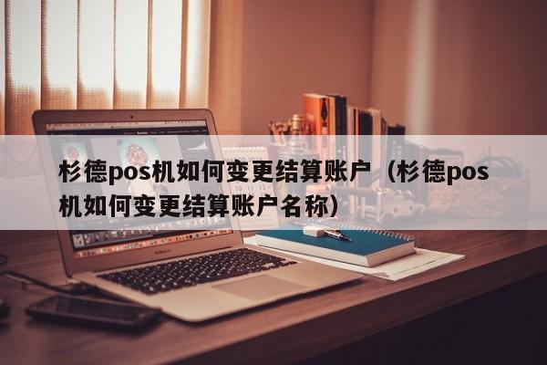 杉德pos机如何变更结算账户（杉德pos机如何变更结算账户名称）