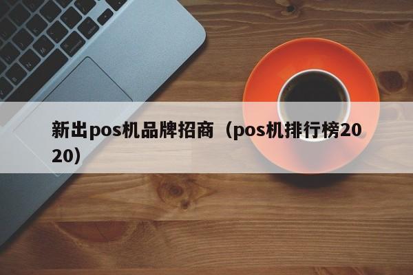 新出pos机品牌招商（pos机排行榜2020）