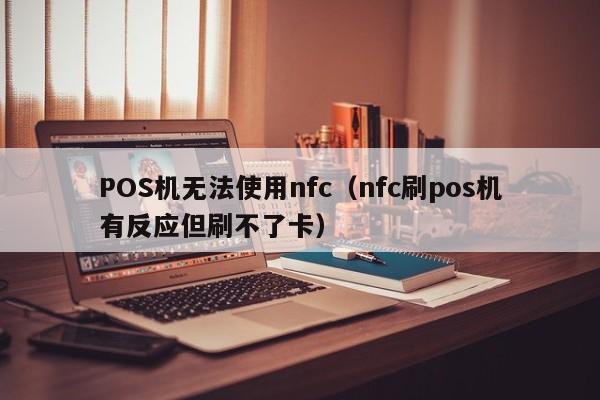 POS机无法使用nfc（nfc刷pos机有反应但刷不了卡）