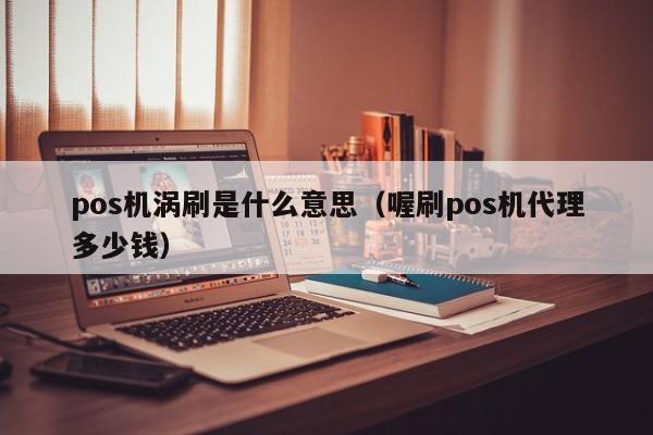 pos机涡刷是什么意思（喔刷pos机代理多少钱）