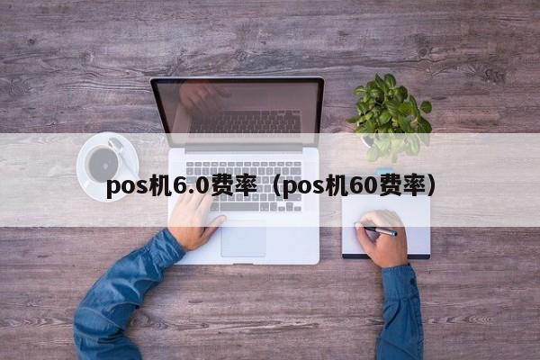 pos机6.0费率（pos机60费率）