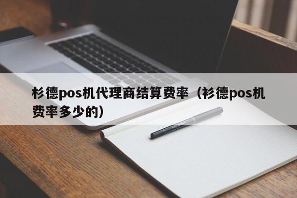 杉德pos机代理商结算费率（衫德pos机费率多少的）