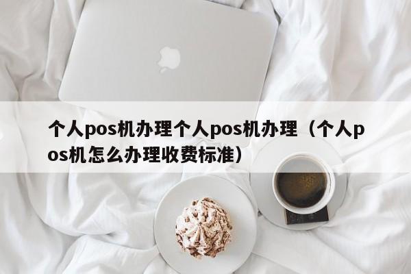 个人pos机办理个人pos机办理（个人pos机怎么办理收费标准）