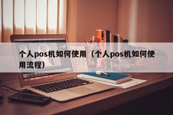 个人pos机如何使用（个人pos机如何使用流程）