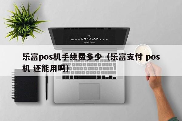 乐富pos机手续费多少（乐富支付 pos机 还能用吗）