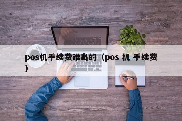 pos机手续费谁出的（pos 机 手续费）