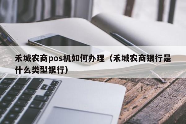 禾城农商pos机如何办理（禾城农商银行是什么类型银行）