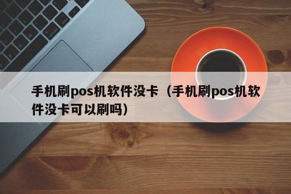 手机刷pos机软件没卡（手机刷pos机软件没卡可以刷吗）