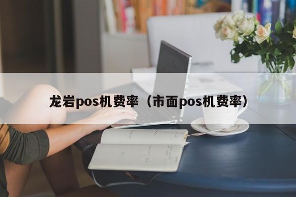 龙岩pos机费率（市面pos机费率）