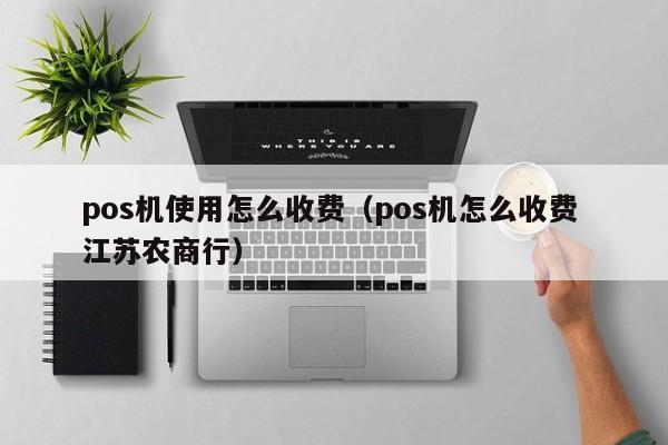 pos机使用怎么收费（pos机怎么收费 江苏农商行）