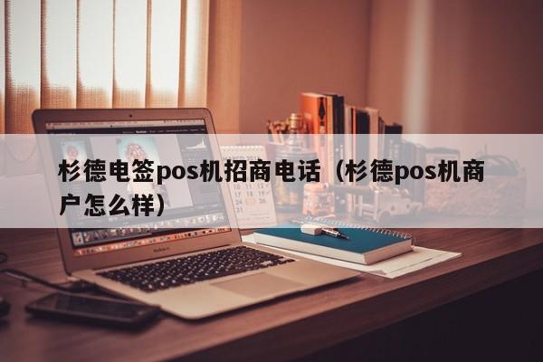 杉德电签pos机招商电话（杉德pos机商户怎么样）