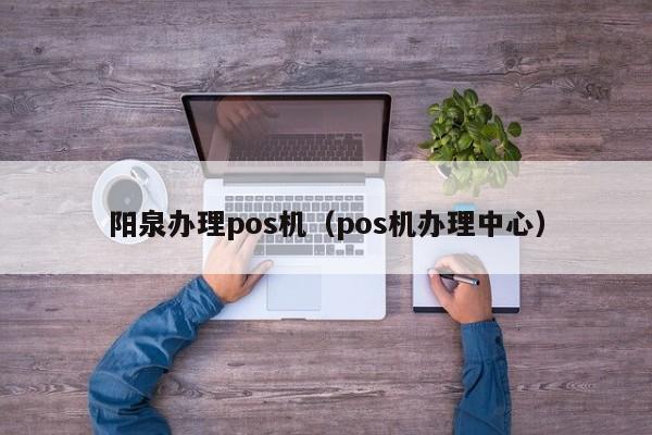 阳泉办理pos机（pos机办理中心）