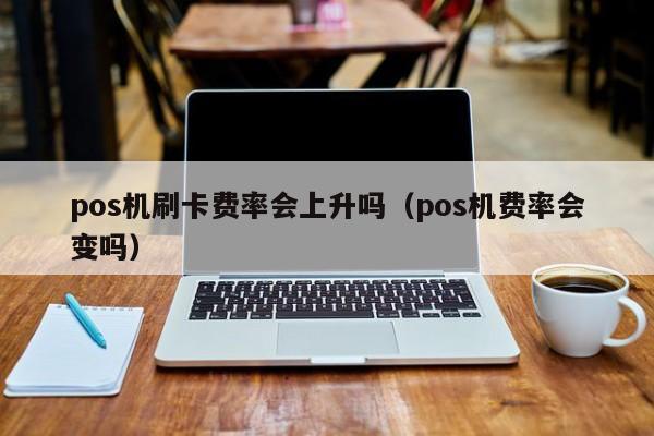 pos机刷卡费率会上升吗（pos机费率会变吗）