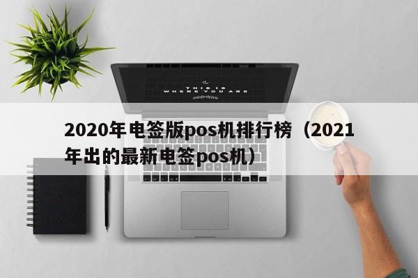 2020年电签版pos机排行榜（2021年出的最新电签pos机）