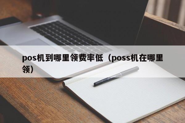 pos机到哪里领费率低（poss机在哪里领）