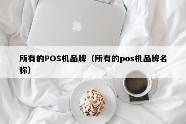 所有的POS机品牌（所有的pos机品牌名称）