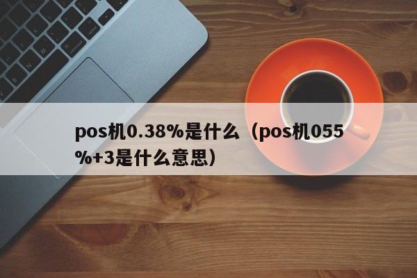 pos机0.38%是什么（pos机055%+3是什么意思）