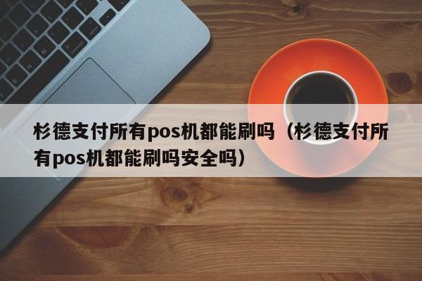 杉德支付所有pos机都能刷吗（杉德支付所有pos机都能刷吗安全吗）