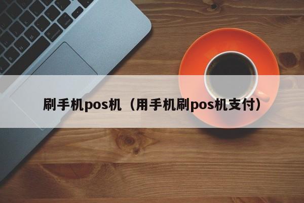 刷手机pos机（用手机刷pos机支付）