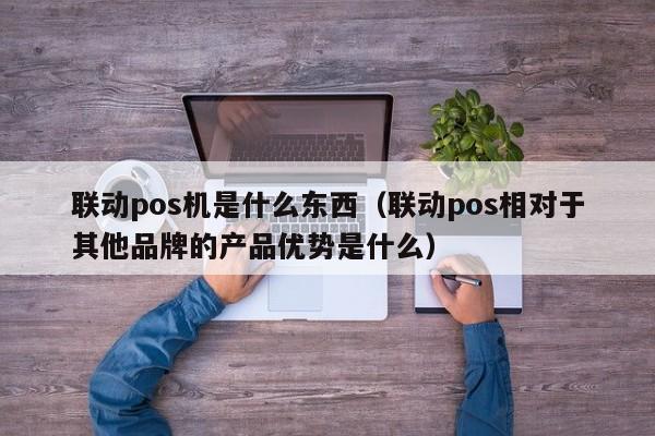 联动pos机是什么东西（联动pos相对于其他品牌的产品优势是什么）