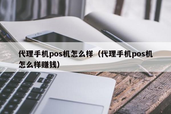 代理手机pos机怎么样（代理手机pos机怎么样赚钱）