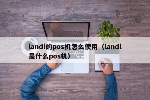 landi的pos机怎么使用（landl是什么pos机）