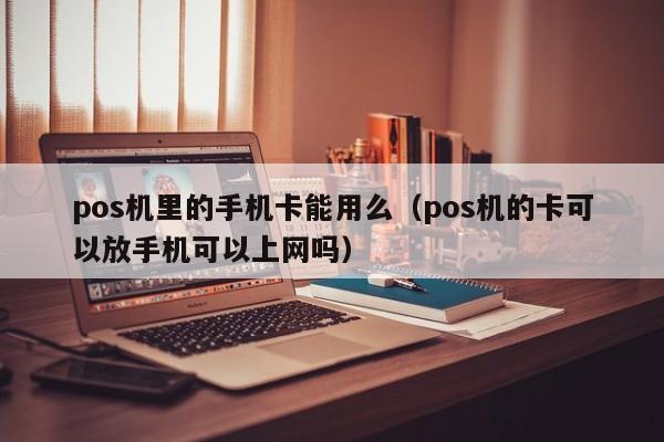 pos机里的手机卡能用么（pos机的卡可以放手机可以上网吗）