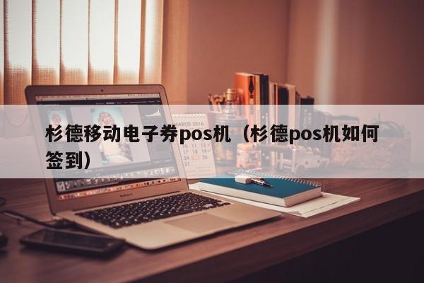 杉德移动电子券pos机（杉德pos机如何签到）