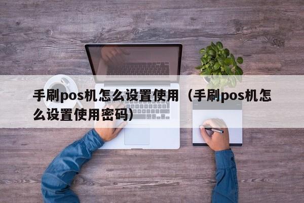 手刷pos机怎么设置使用（手刷pos机怎么设置使用密码）