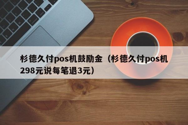 杉德久付pos机鼓励金（杉德久付pos机298元说每笔退3元）