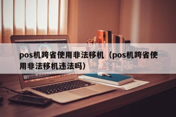 pos机跨省使用非法移机（pos机跨省使用非法移机违法吗）