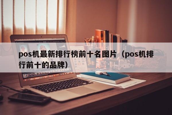 pos机最新排行榜前十名图片（pos机排行前十的品牌）