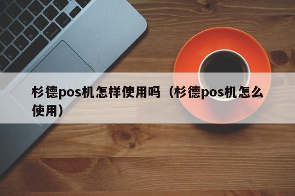 杉德pos机怎样使用吗（杉德pos机怎么使用）