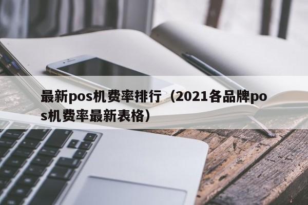 最新pos机费率排行（2021各品牌pos机费率最新表格）