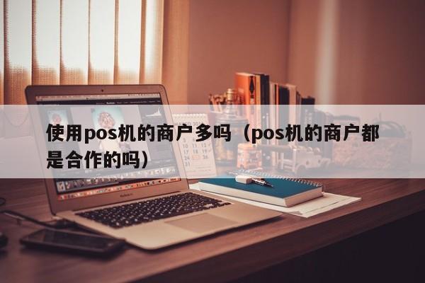 使用pos机的商户多吗（pos机的商户都是合作的吗）