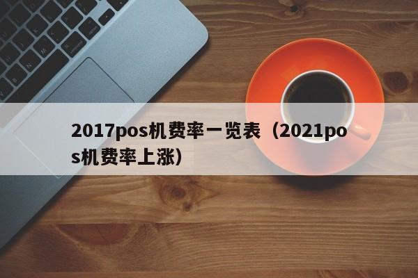 2017pos机费率一览表（2021pos机费率上涨）