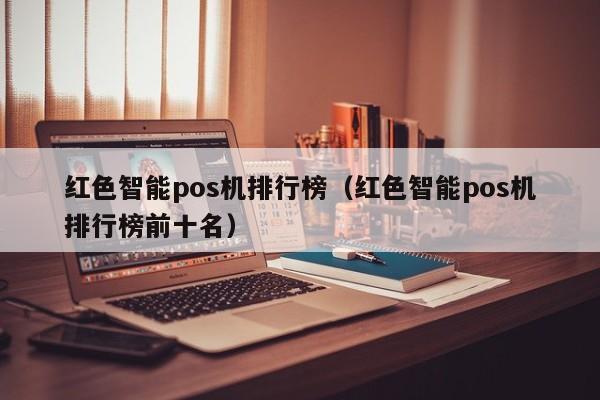 红色智能pos机排行榜（红色智能pos机排行榜前十名）