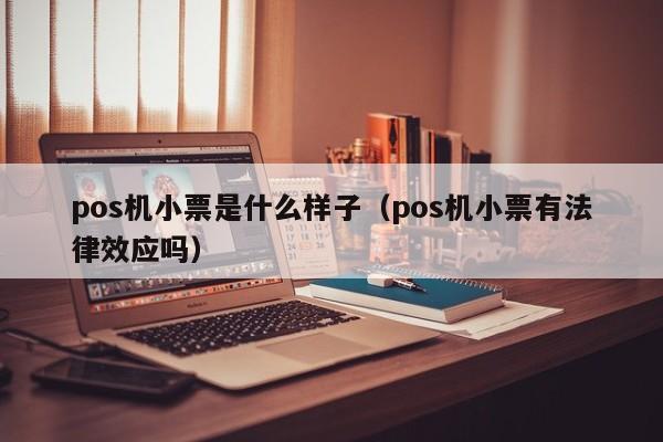 pos机小票是什么样子（pos机小票有法律效应吗）