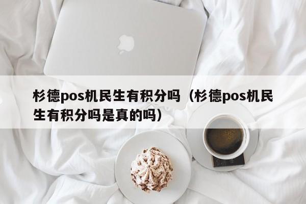 杉德pos机民生有积分吗（杉德pos机民生有积分吗是真的吗）