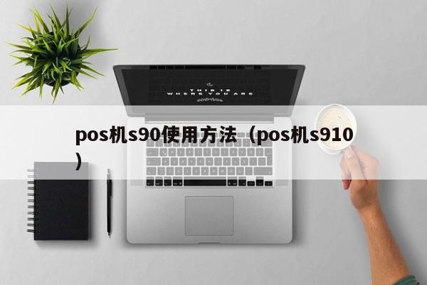 pos机s90使用方法（pos机s910）