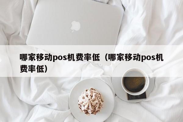 哪家移动pos机费率低（哪家移动pos机费率低）