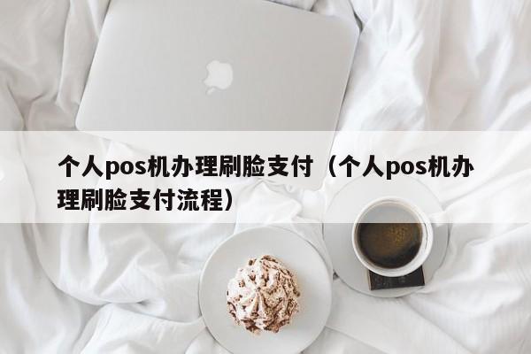 个人pos机办理刷脸支付（个人pos机办理刷脸支付流程）