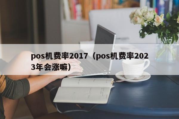 pos机费率2017（pos机费率2023年会涨嘛）