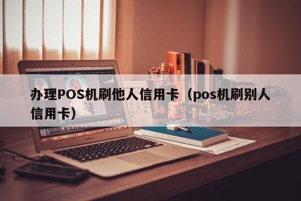 办理POS机刷他人信用卡（pos机刷别人信用卡）